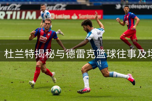 杜兰特揭秘与德雷克篮球往事及场边互动