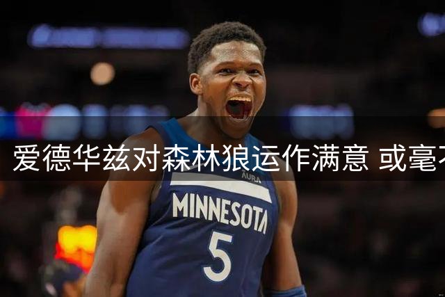 爱德华兹对森林狼运作满意 或毫不犹豫续约
